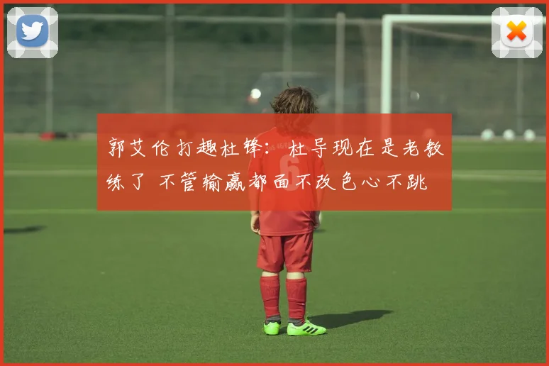 郭艾伦打趣杜锋：杜导现在是老教练了 不管输赢都面不改色心不跳