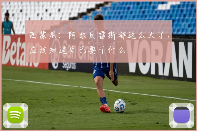 西蒙尼：阿尔瓦雷斯都这么大了，应该知道自己要干什么